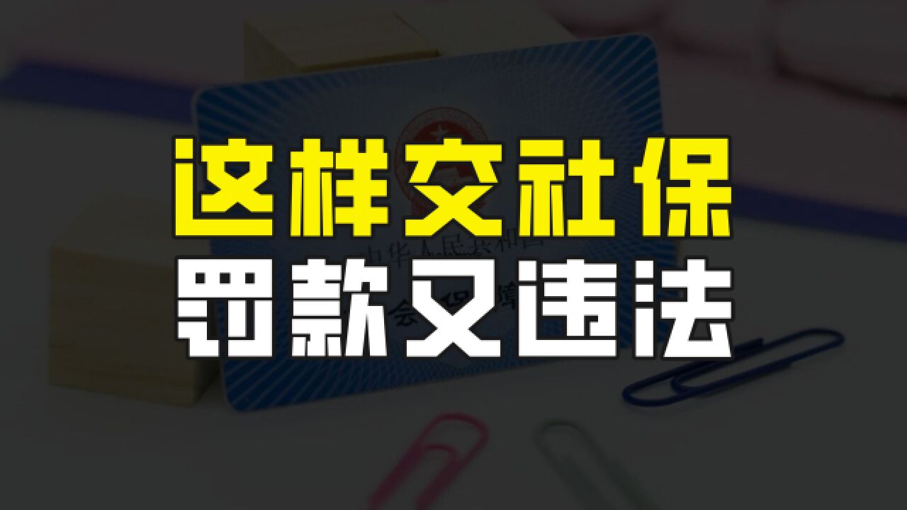 千万不要拿自己养老钱开玩笑,这样交社保不可取,不光罚款还违法