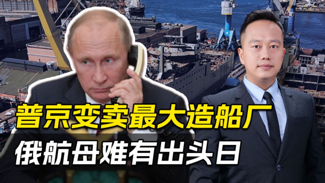 普京亲自下令,变卖国内最大造船厂,俄罗斯航母再无出头之日?