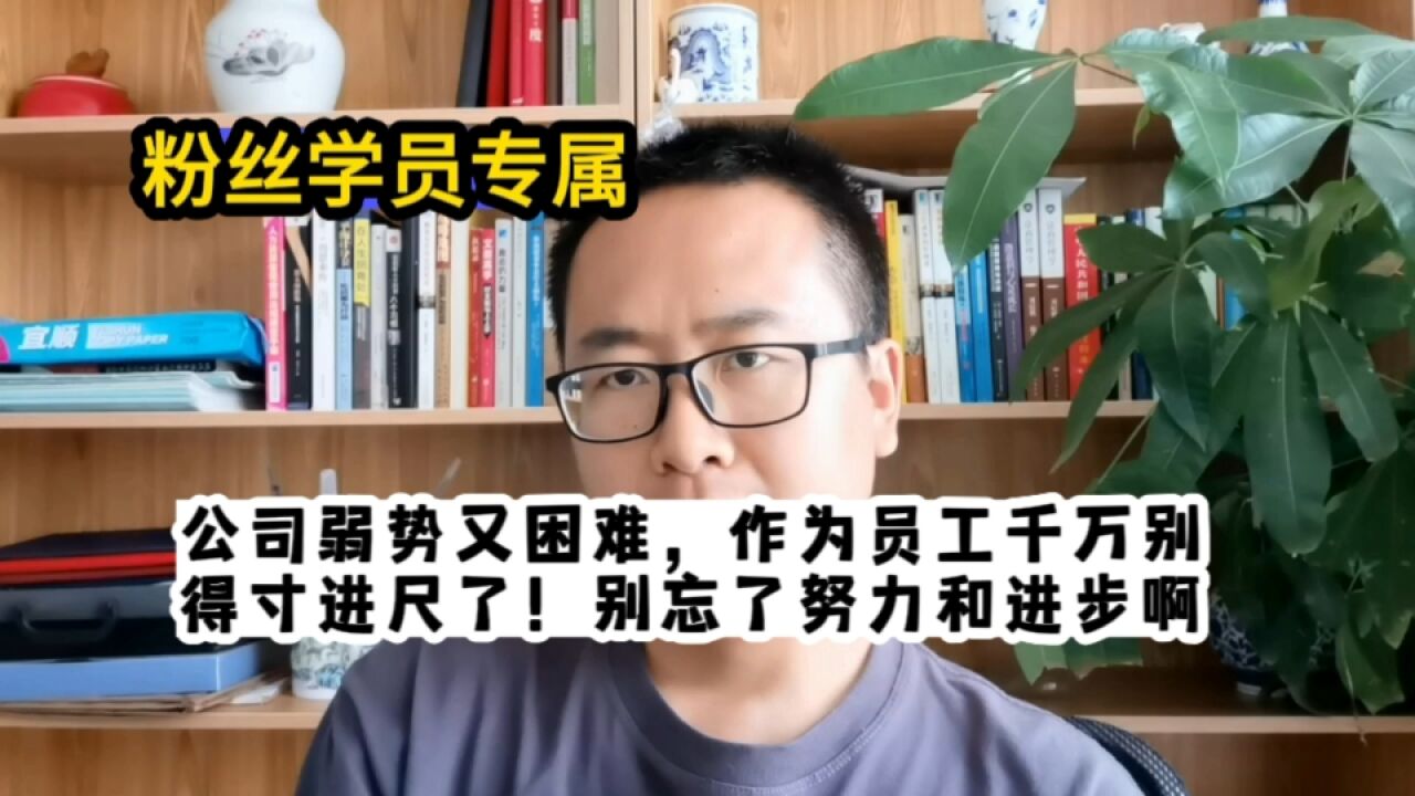 公司弱势又困难,作为员工千万别得寸进尺了!别忘了努力和进步啊