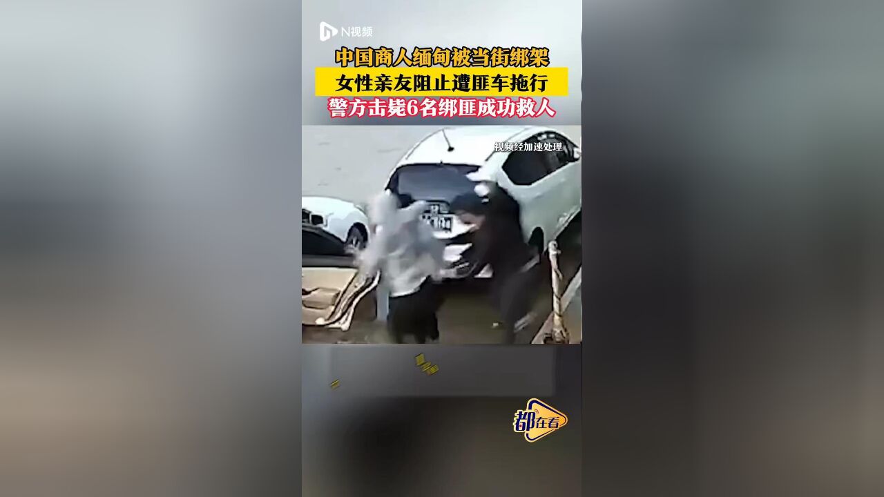 中国商人在缅甸被绑妻子阻拦遭拖行 ,警方救下商人6名绑匪被击毙