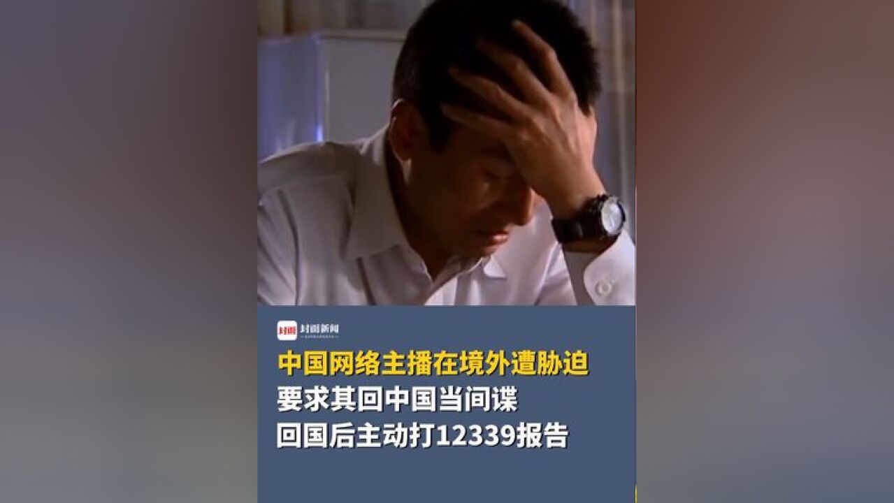 中国网络主播在境外遭胁迫,要求其回中国当间谍,回国后主动打12339报告