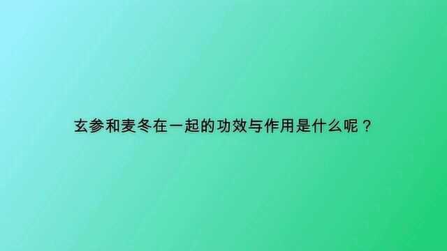 玄参和麦冬在一起的功效与作用是什么呢?