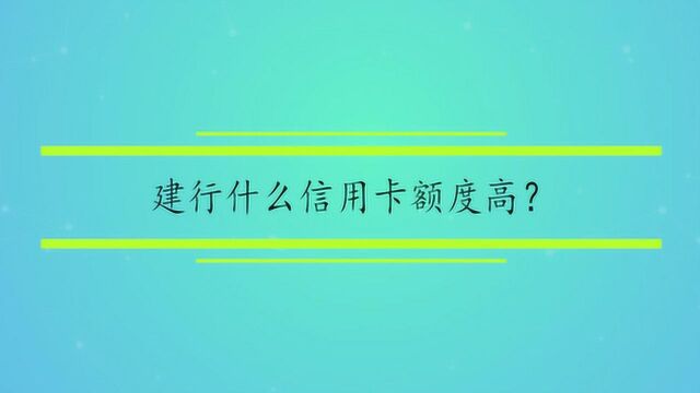 建行什么信用卡额度高?