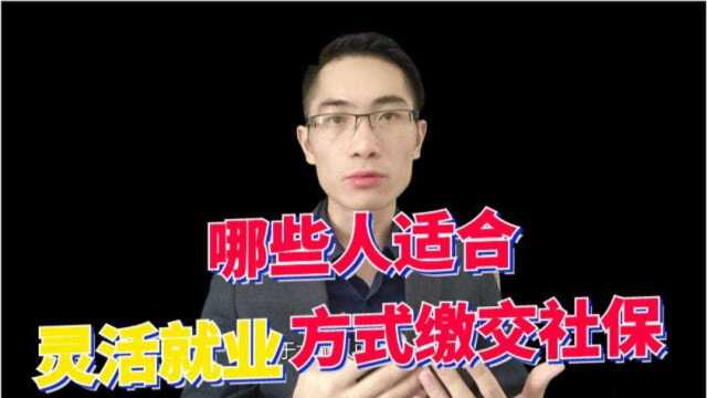 三种社保缴交方式,哪些人更适合按灵活就业方式缴交