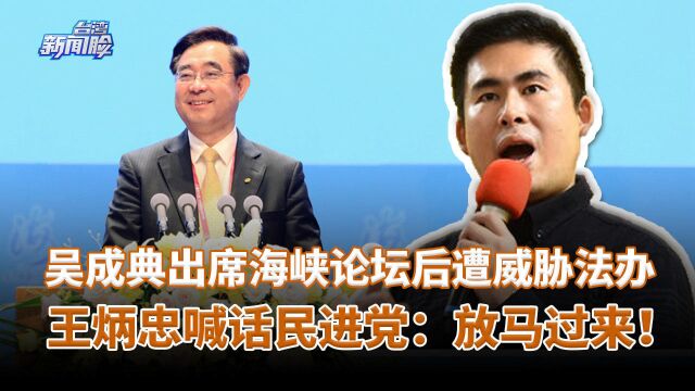 吴成典出席海峡论坛后遭威胁法办,王炳忠喊话民进党:放马过来!