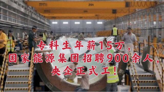 专科生年薪15万,国家能源集团招聘900余人,央企正式工!