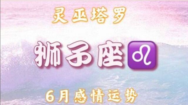 灵巫塔罗:狮子座6月运势,他对你的态度,就是他想对你说的话