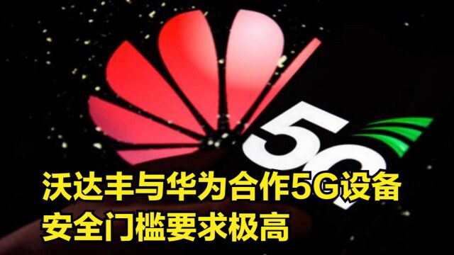 美媒:沃达丰将与华为合作,使用5G设备,安全门槛要求极高