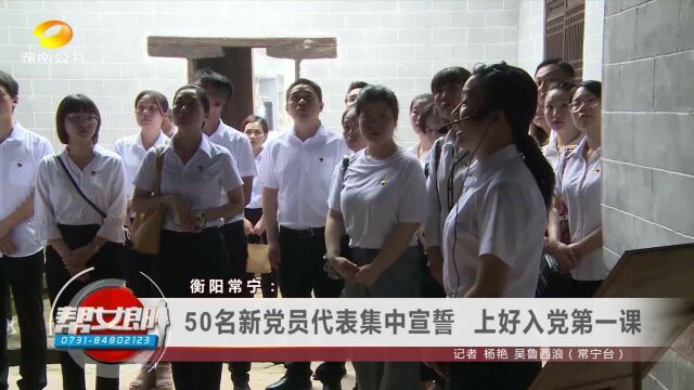 衡阳常宁:50名新党员代表集中宣誓,上好入党第一课