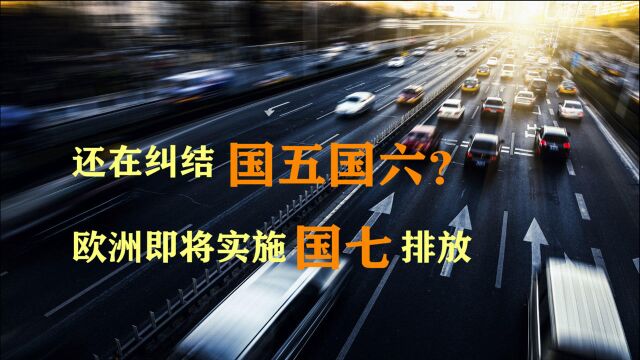 还纠结买国五还是国六?欧洲预计2025年实施欧七排放,国七还远吗