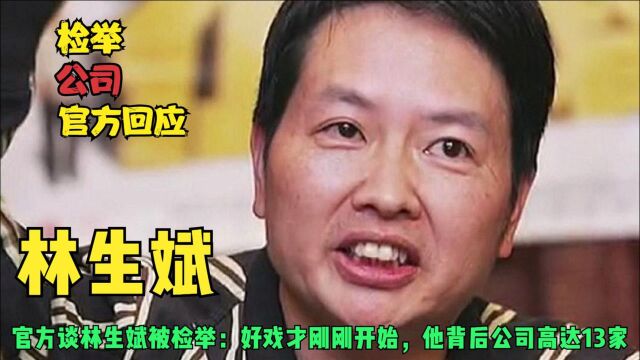 好戏才刚刚开始,官方回应林生斌被检举!其背后竟涉及13家公司