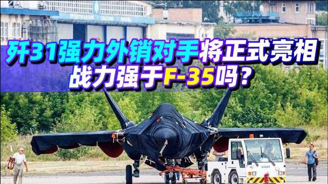 歼31强力外销对手将正式亮相,有一点达到歼10水平,战力应强于F35