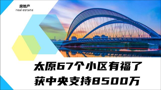 太原67个小区有福了!中央资金支持8500余万元,5个好处温暖人心