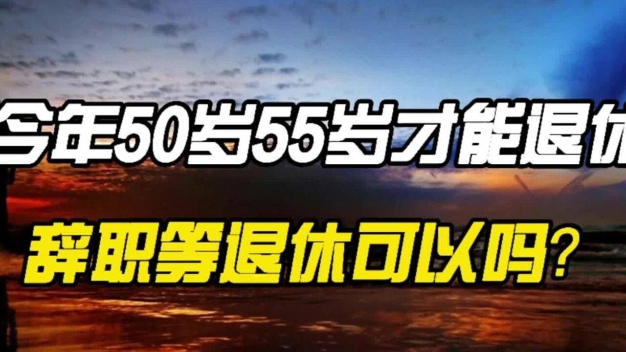 今年50岁了,55岁才能退休,现在辞职等退休可以吗?