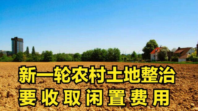 新一轮的农村土地整治已开启!哪类土地将收取土地闲置费用?