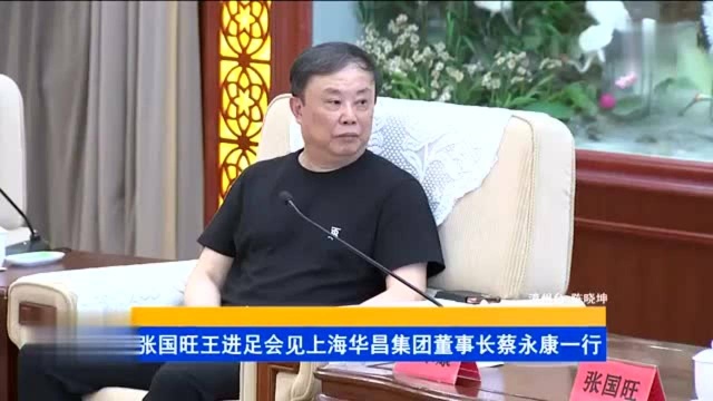 张国旺王进足会见上海华昌(企业)集团有限公司董事长蔡永康一行