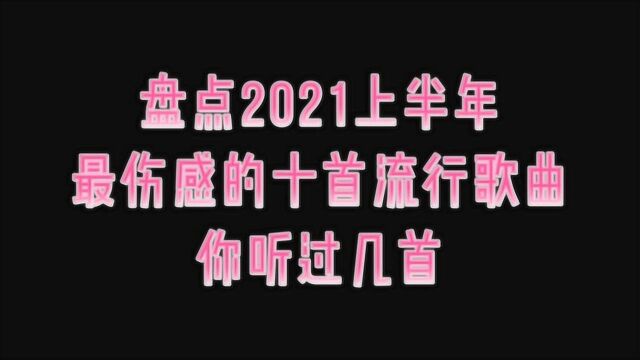 2021年上半年最伤感的十首流行歌曲,你听过几首?到点了该网抑云了!