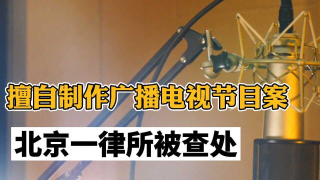 擅自制作广播电视节目案,北京一律所被查处 律师:需具备相关资质