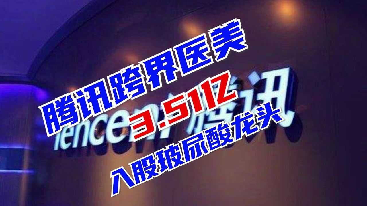 腾讯跨界医美!3.51亿入股玻尿酸龙头