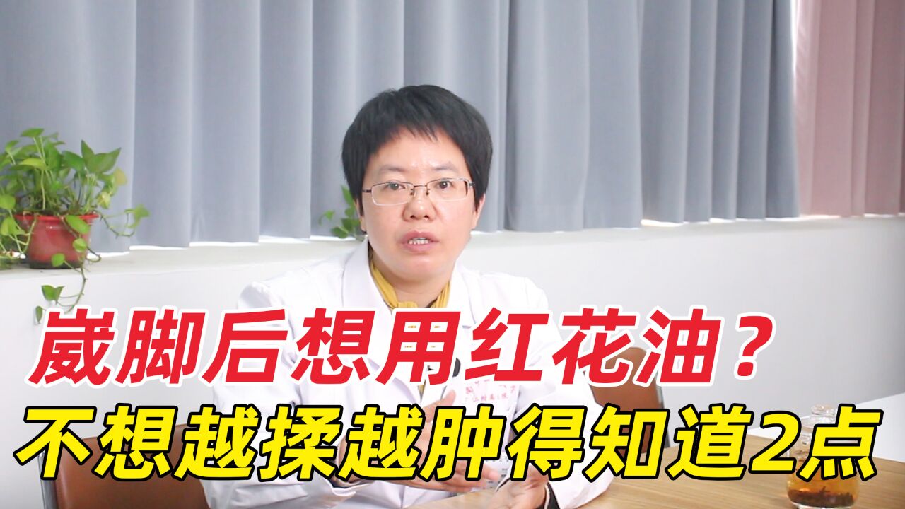 崴脚扭伤后用红花油,为什么越用越肿?医生来教你正确处理方法