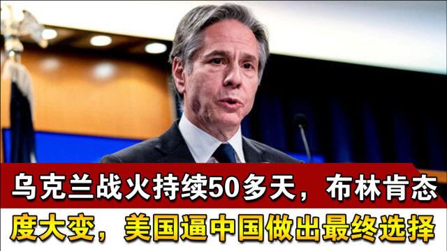 乌克兰战火持续50多天,布林肯态度大变,美国逼中国做出最终选择