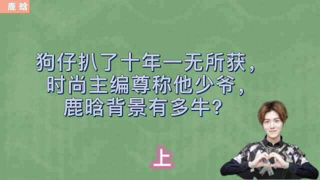 狗仔扒了十年一无所获,时尚主编尊称他少爷,鹿晗背景有多牛? 