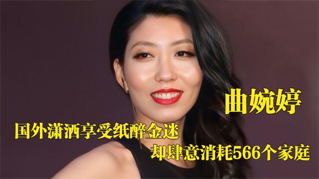 “贪公主”曲婉婷:国外潇洒享受纸醉金迷,却放肆消耗566个家庭