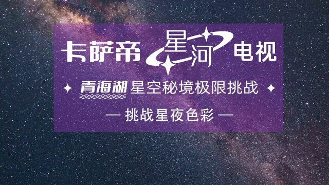 挑战星夜色彩|坐标青海湖,卡萨帝星河电视用影院级音画重现艺术星空