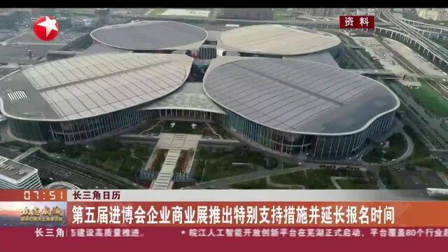 第五届进博会企业商业展推出特别支持措施并延长报名时间