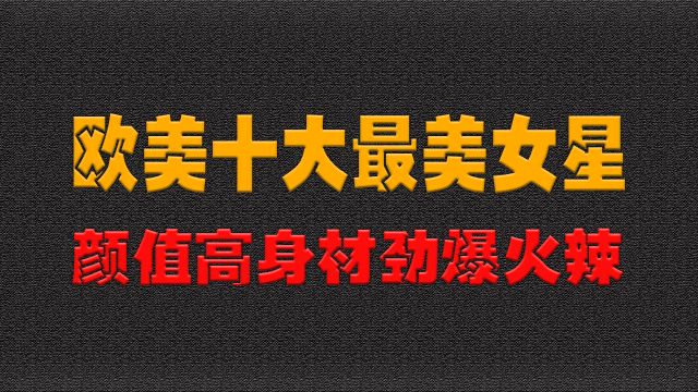 欧美十大最美女星,颜值高身材劲爆火辣,你更喜欢谁