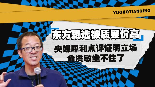 东方甄选被质疑价高,央媒犀利点评证明立场,俞洪敏坐不住了