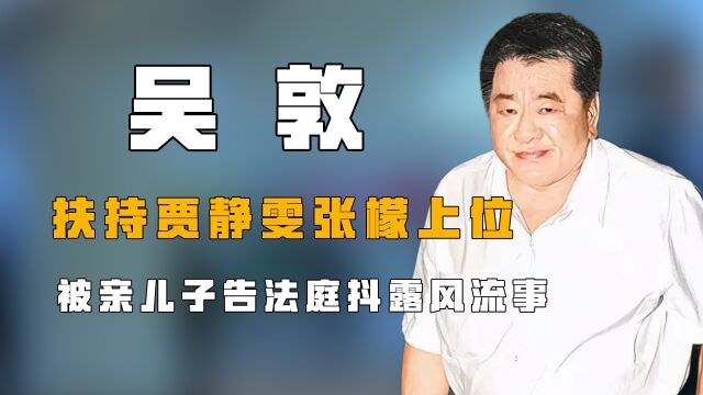 “鬼见愁”吴敦:扶持贾静雯张檬上位,被亲儿子告法庭抖露风流事