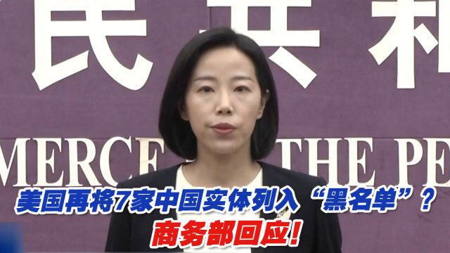 美国再将7家中国实体列入“黑名单”?商务部回应!