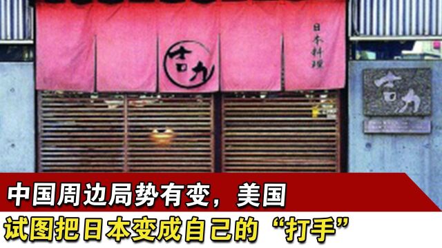 中国周边局势有变,美国试图把日本变成自己的“打手”