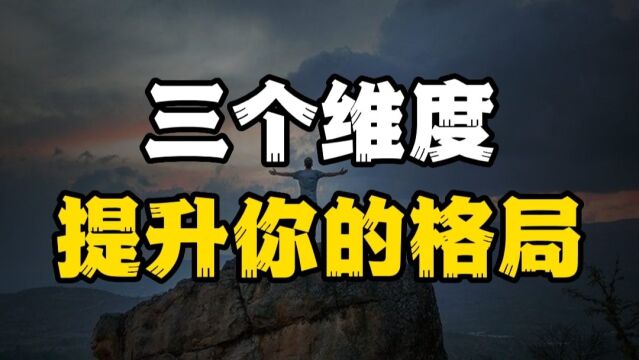 从三个维度提升你的格局,对人生成败,起到了决定性的作用