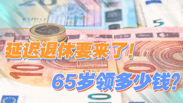 延迟退休将至?退休年龄延长到65岁,养老金每月能发多少钱?