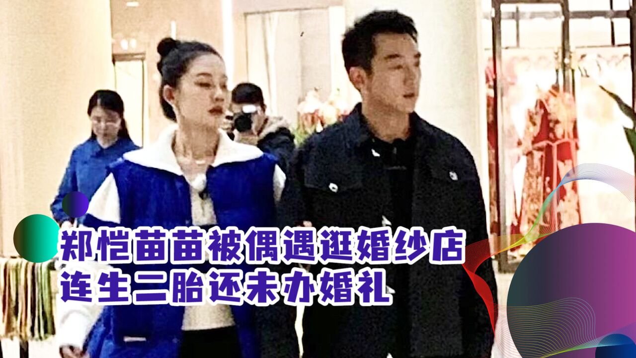 郑恺苗苗被偶遇逛婚纱店,挽手恩爱十足,连生二胎还未办婚礼