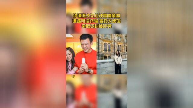 钟镇涛大女儿钟嘉晴英国遭遇电信诈骗 冒充大使馆索取资料被吓哭