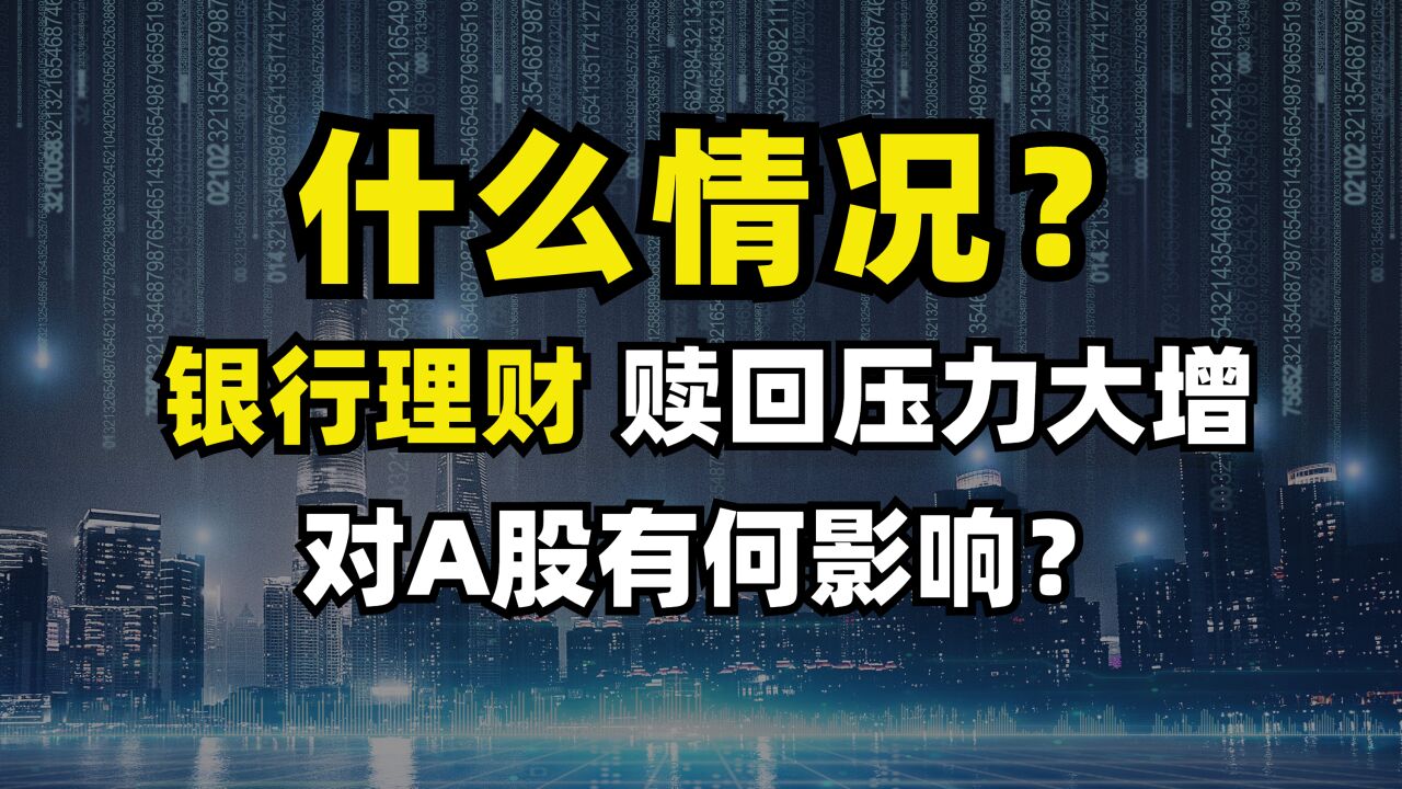 什么情况?银行理财赎回压力大增!对A股有什么影响?