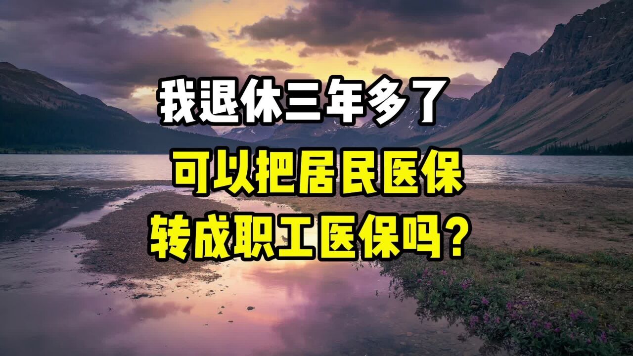 我退休三年多了,可以把居民医保转成职工医保吗?