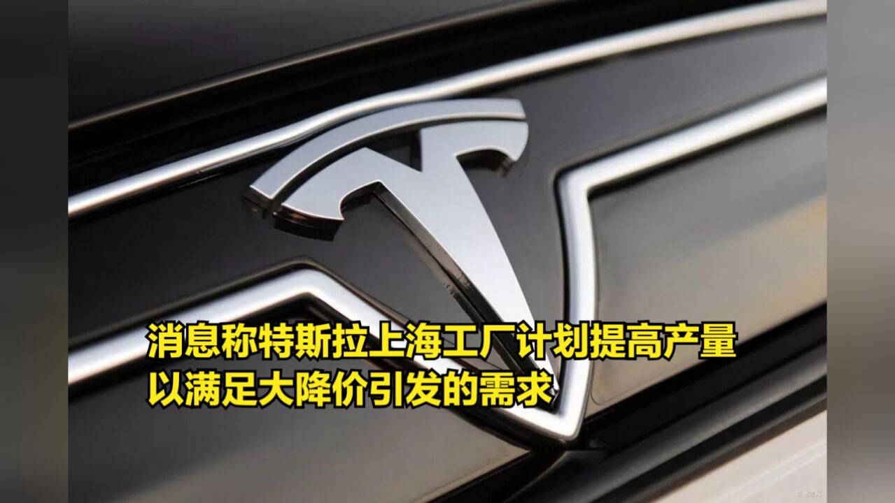 消息称特斯拉上海工厂计划提高产量,以满足大降价引发的需求