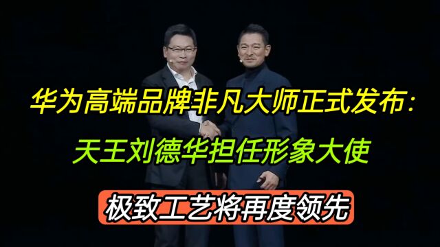 华为再创高端品牌,天王刘德华担任形象大使,极致工艺将继续领先