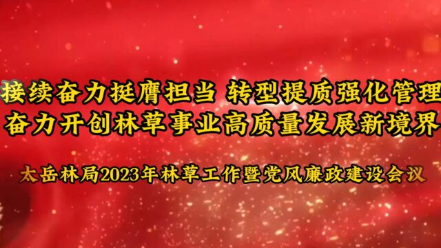 接续奋力挺膺担当 转型提质强化管理 奋力开创林草事业高质量发展新境界——太岳林局2023年林草工作暨党风廉政建设会议