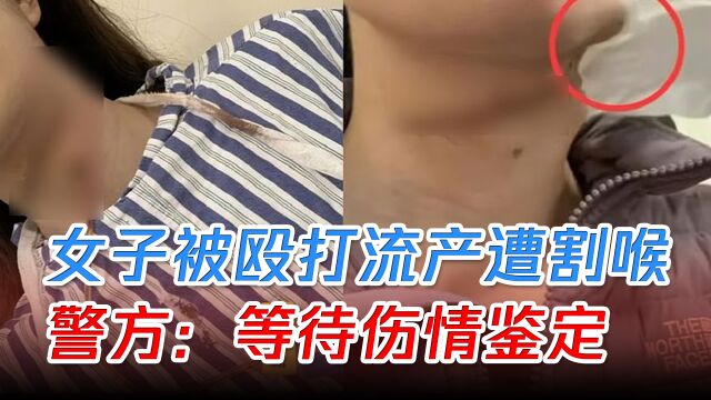 网传女子被殴打流产遭割喉,警方:等待伤情鉴定,嫌疑人仍被行拘