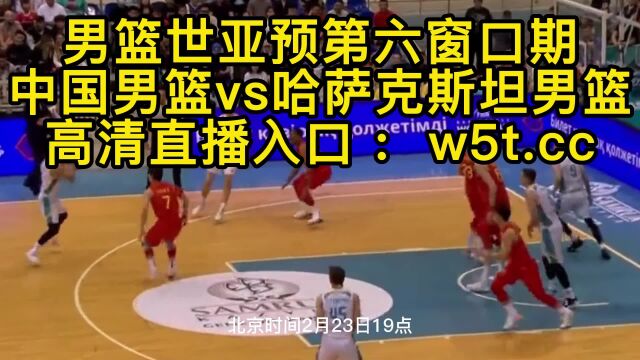 男篮世预赛直播:中国男篮vs哈萨克斯坦男篮今晚在线超高清视频比赛观看赛程时间表2023年直播世亚预第六窗口期