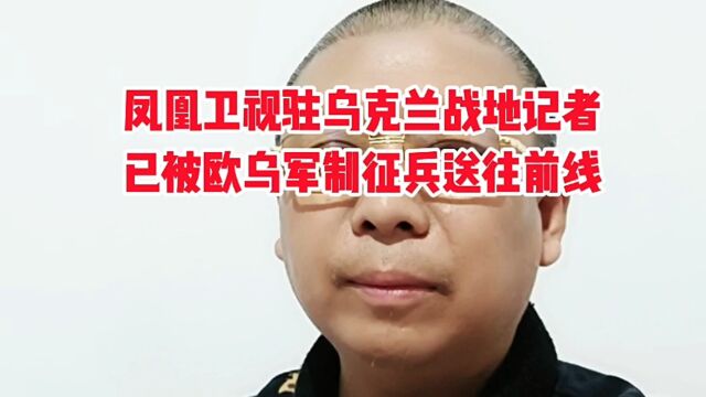 凤凰卫视驻乌克兰战地记者,已被乌克兰军方强制征兵送往前线