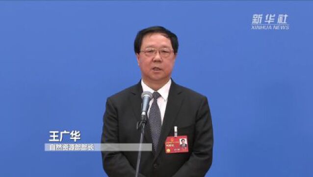 两会现场速递|自然资源部部长王广华:我国将坚守耕地红线促进绿色发展