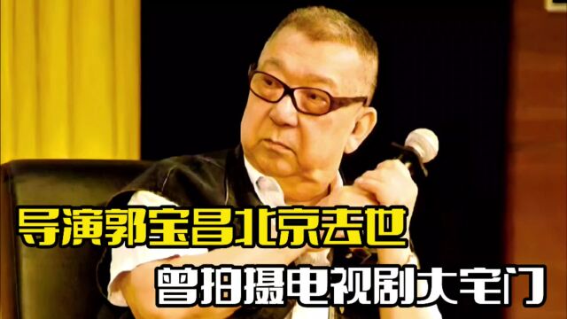 导演郭宝昌去世!曾拍摄过大宅门,提携张艺谋等人