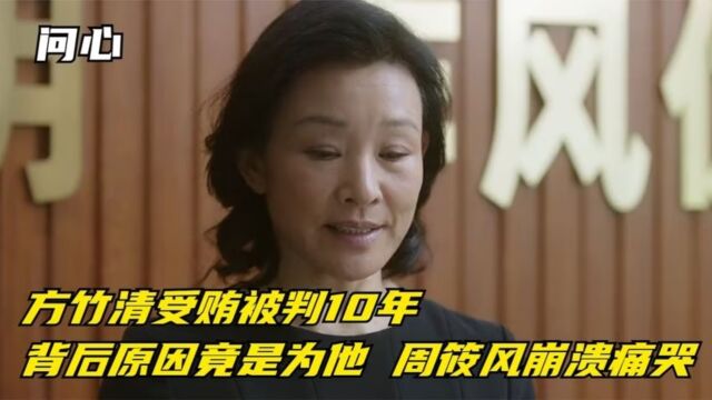 《问心》方竹清受贿被判10年,背后原因竟是为他,周筱风崩溃痛哭