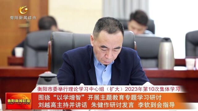 衡阳市委举行理论学习中心组(扩大)2023年第10次集体学习